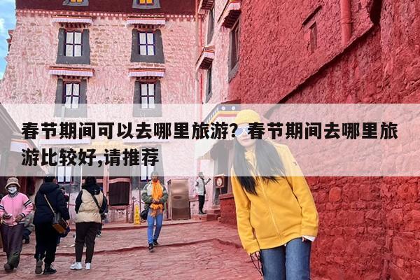 春节期间可以去哪里旅游？春节期间去哪里旅游比较好,请推荐