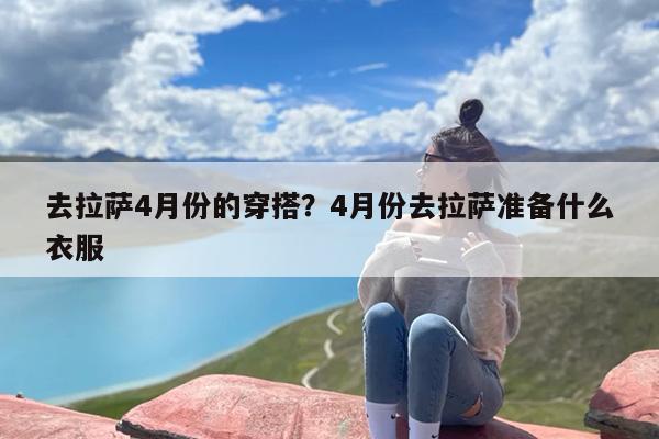 去拉萨4月份的穿搭?4月份去拉萨准备什么衣服 去拉萨4月份的穿搭?4月份去拉萨准备什么衣服