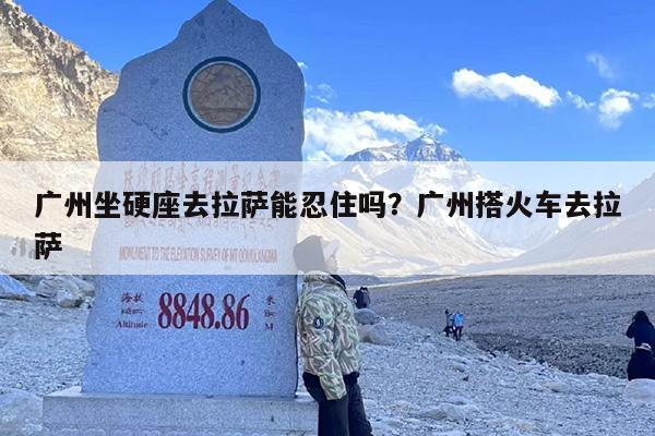 广州坐硬座去拉萨能忍住吗?广州搭火车去拉萨 广州坐硬座去拉萨能忍住吗?广州搭火车去拉萨