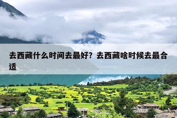 去西藏什么时间去最好?去西藏啥时候去最合适 去西藏什么时间去最好?去西藏啥时候去最合适