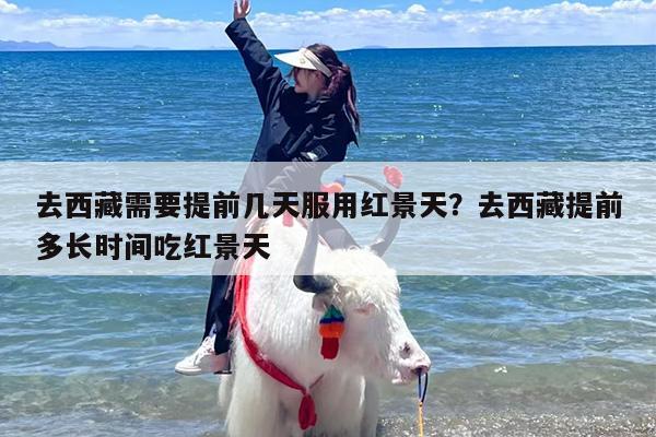 去西藏需要提前几天服用红景天？去西藏提前多长时间吃红景天