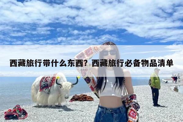 西藏旅行带什么东西？西藏旅行必备物品清单