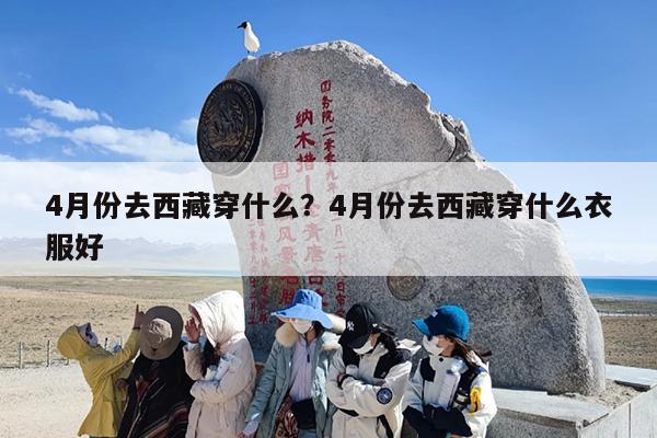 4月份去西藏穿什么？4月份去西藏穿什么衣服好