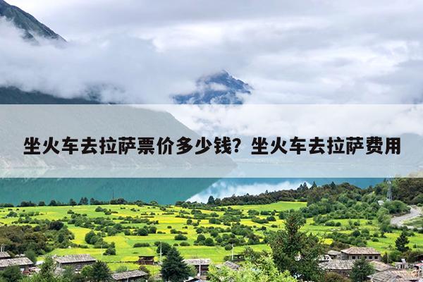 坐火车去拉萨票价多少钱？坐火车去拉萨费用