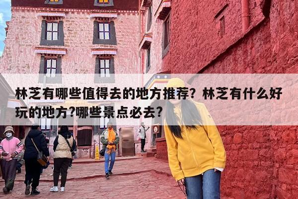 林芝有哪些值得去的地方推荐？林芝有什么好玩的地方?哪些景点必去?
