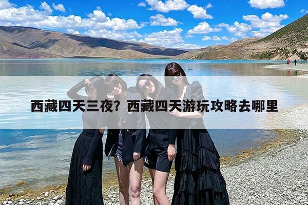 西藏四天三夜？西藏四天游玩攻略去哪里