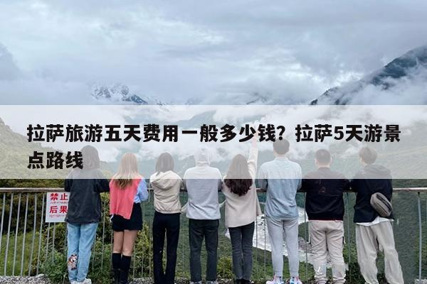 拉萨旅游五天费用一般多少钱？拉萨5天游景点路线
