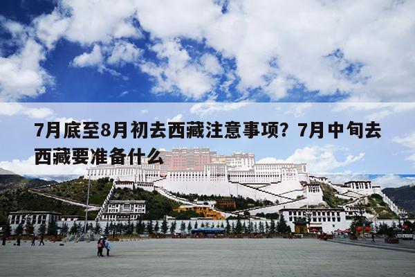 7月底至8月初去西藏注意事项？7月中旬去西藏要准备什么