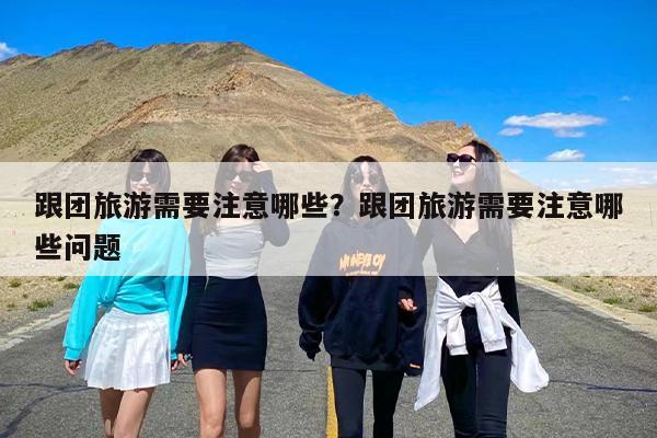 跟团旅游需要注意哪些？跟团旅游需要注意哪些问题