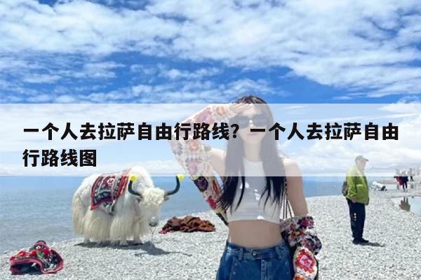 一个人去拉萨自由行路线？一个人去拉萨自由行路线图