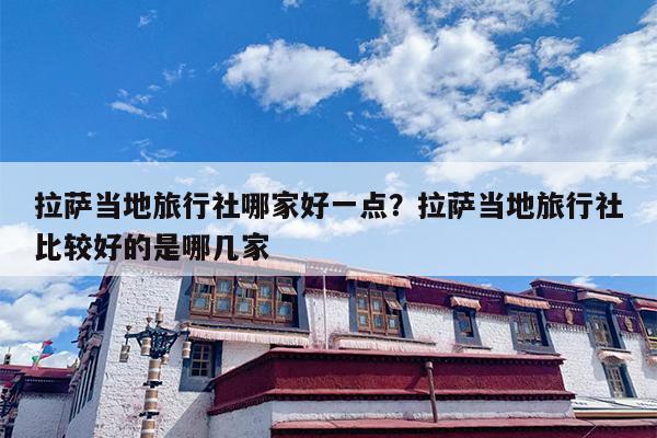 拉萨当地旅行社哪家好一点？拉萨当地旅行社比较好的是哪几家