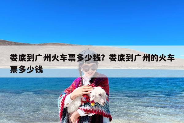 娄底到广州火车票多少钱？娄底到广州的火车票多少钱