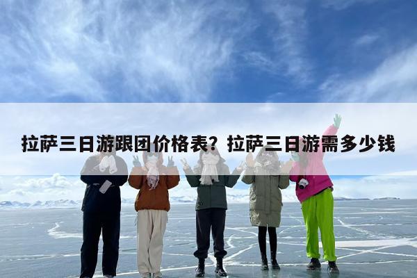 拉萨三日游跟团价格表？拉萨三日游需多少钱