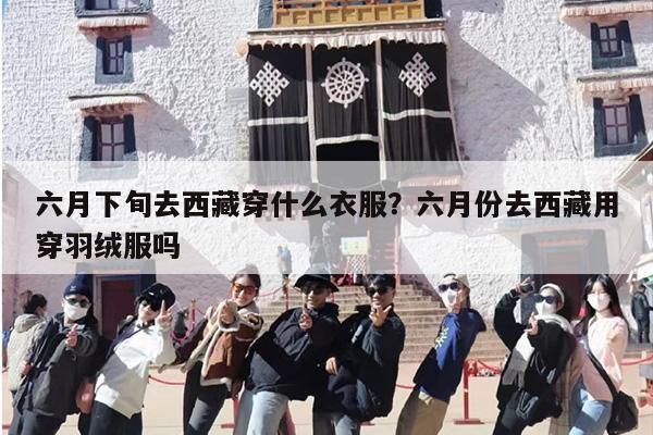 六月下旬去西藏穿什么衣服？六月份去西藏用穿羽绒服吗