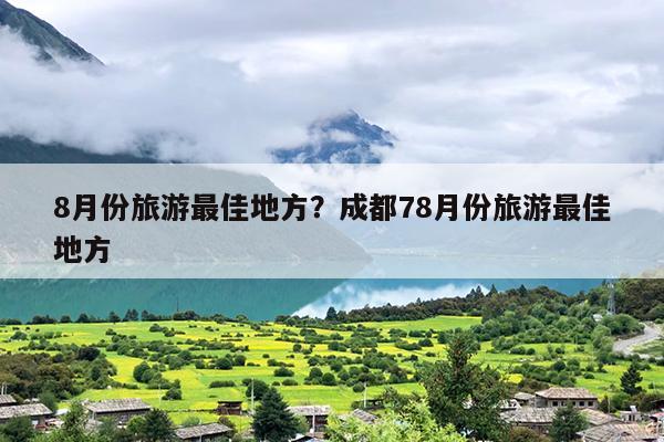 8月份旅游最佳地方？成都78月份旅游最佳地方