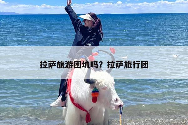 拉萨旅游团坑吗？拉萨旅行团