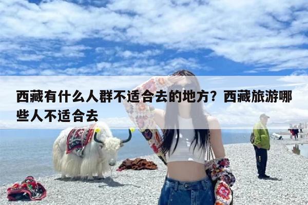 西藏有什么人群不适合去的地方？西藏旅游哪些人不适合去