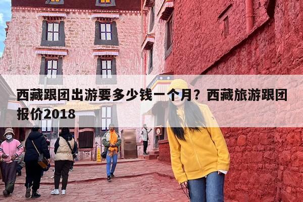 西藏跟团出游要多少钱一个月？西藏旅游跟团报价2018
