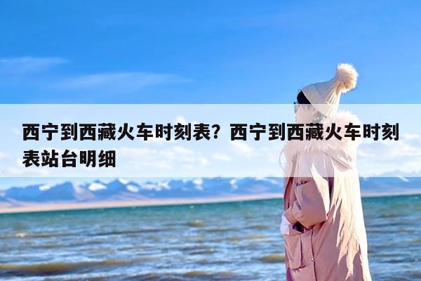 西宁到西藏火车时刻表？西宁到西藏火车时刻表站台明细