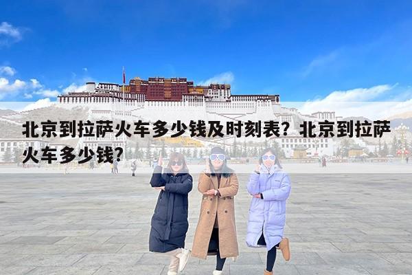 北京到拉萨火车多少钱及时刻表？北京到拉萨火车多少钱?
