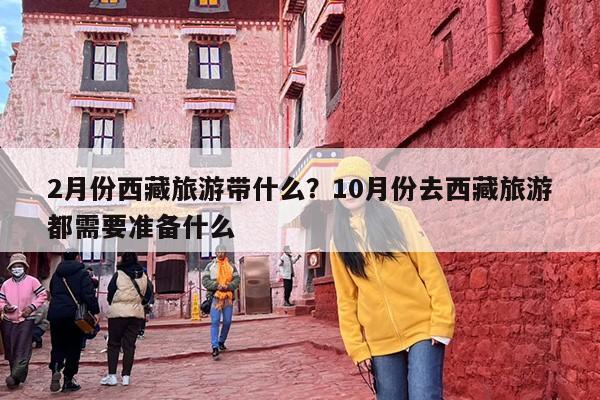 2月份西藏旅游带什么？10月份去西藏旅游都需要准备什么