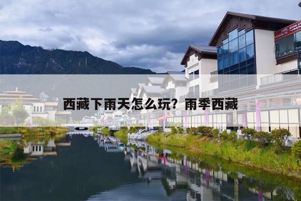 西藏下雨天怎么玩？雨季西藏