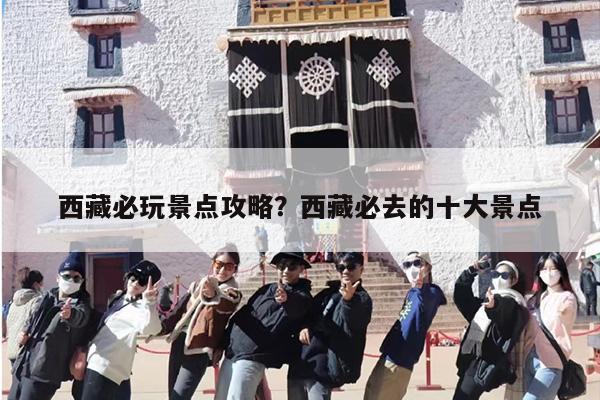 西藏必玩景点攻略？西藏必去的十大景点
