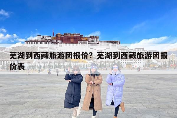 芜湖到西藏旅游团报价？芜湖到西藏旅游团报价表