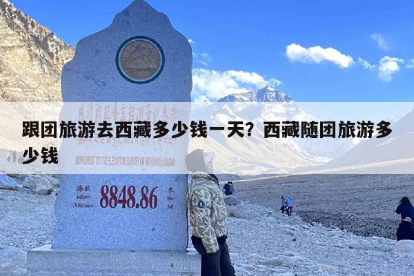 跟团旅游去西藏多少钱一天？西藏随团旅游多少钱