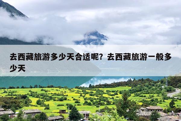 去西藏旅游多少天合适呢？去西藏旅游一般多少天