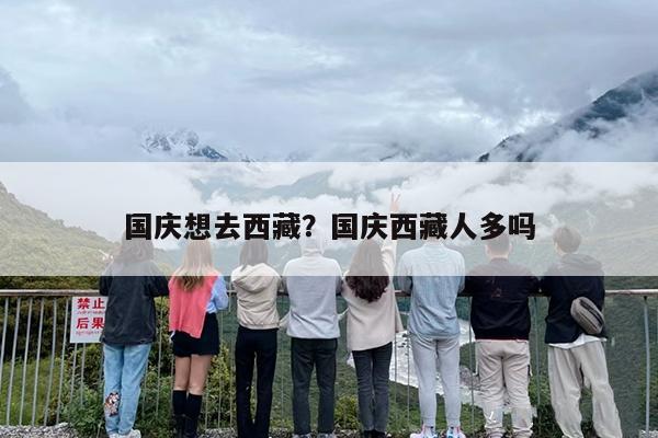 国庆想去西藏？国庆西藏人多吗