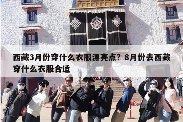 西藏3月份穿什么衣服漂亮点？8月份去西藏穿什么衣服合适