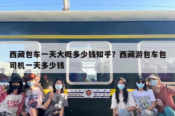 西藏包车一天大概多少钱知乎？西藏游包车包司机一天多少钱