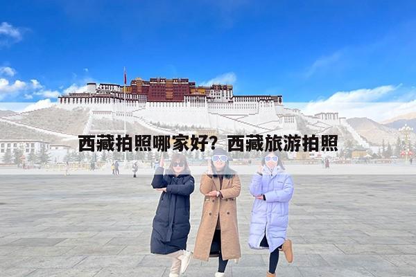 西藏拍照哪家好？西藏旅游拍照