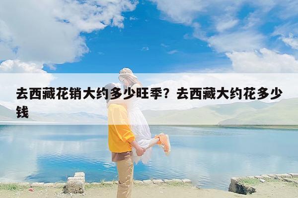 去西藏花销大约多少旺季？去西藏大约花多少钱