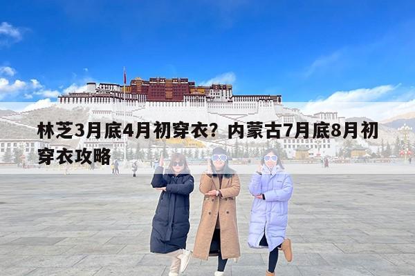 林芝3月底4月初穿衣？内蒙古7月底8月初穿衣攻略