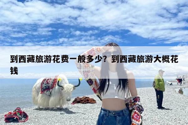 到西藏旅游花费一般多少？到西藏旅游大概花钱