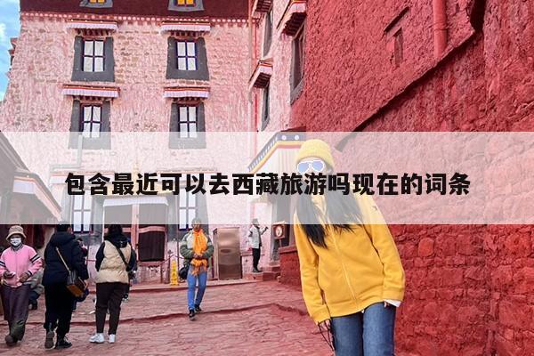 包含最近可以去西藏旅游吗现在的词条