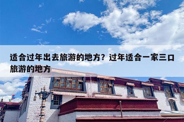适合过年出去旅游的地方？过年适合一家三口旅游的地方