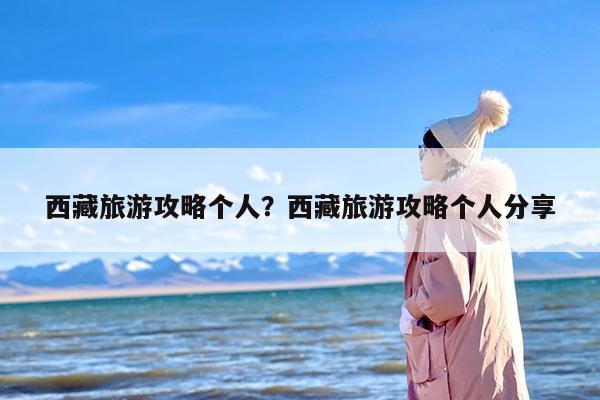 西藏旅游攻略个人？西藏旅游攻略个人分享
