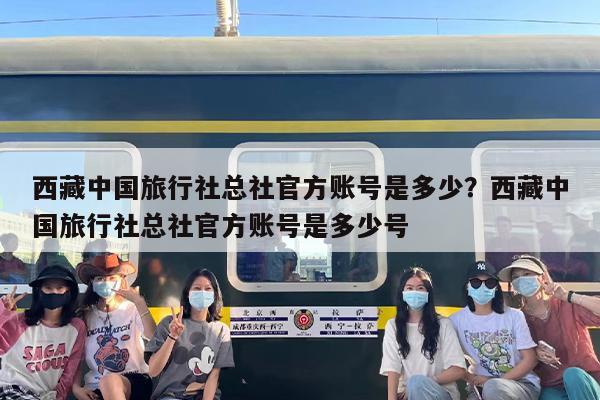 西藏中国旅行社总社官方账号是多少？西藏中国旅行社总社官方账号是多少号