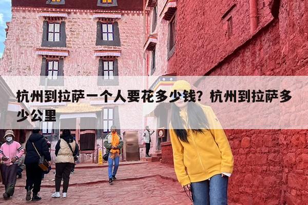 杭州到拉萨一个人要花多少钱？杭州到拉萨多少公里