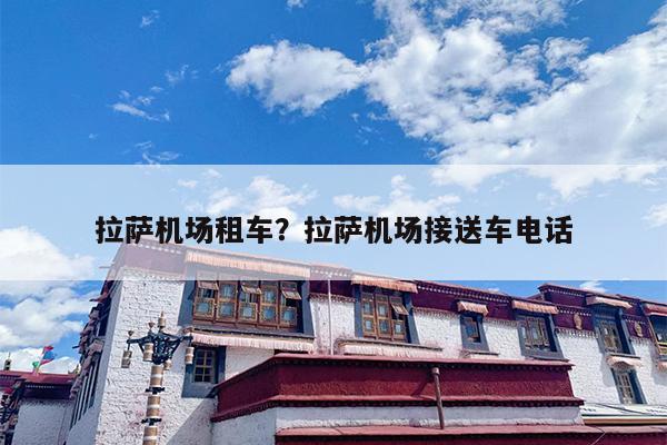 拉萨机场租车？拉萨机场接送车电话