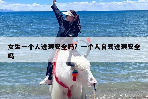 女生一个人进藏安全吗？一个人自驾进藏安全吗