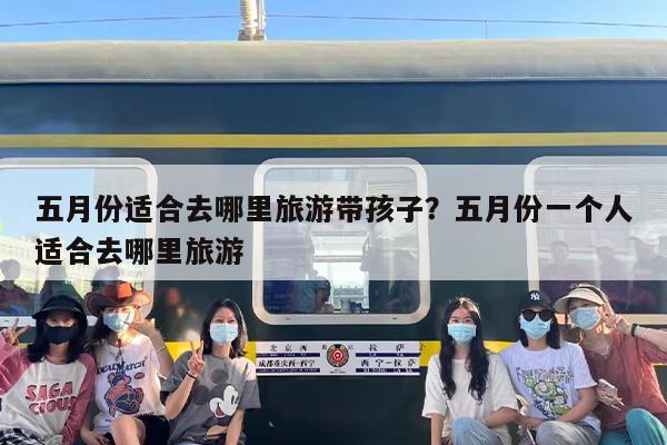 五月份适合去哪里旅游带孩子？五月份一个人适合去哪里旅游
