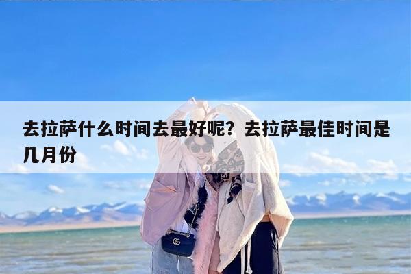 去拉萨什么时间去最好呢？去拉萨最佳时间是几月份