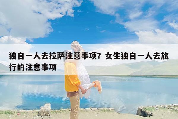 独自一人去拉萨注意事项？女生独自一人去旅行的注意事项