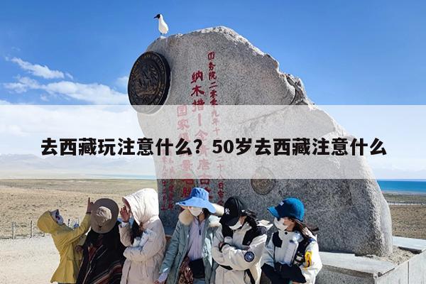 去西藏玩注意什么？50岁去西藏注意什么