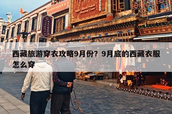 西藏旅游穿衣攻略9月份？9月底的西藏衣服怎么穿