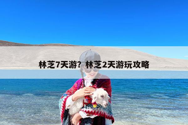 林芝7天游？林芝2天游玩攻略